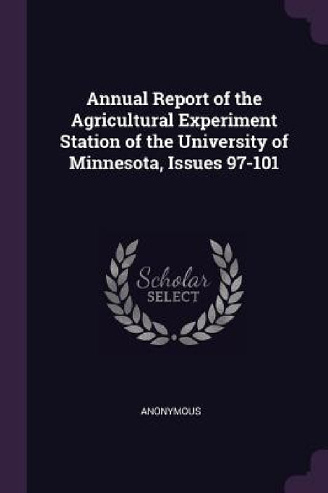 Annual Report of the Agricultural Experiment Station of the University of Minnesota, Issues 97-101 by Anonymous