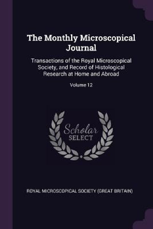 The Monthly Microscopical Journal: Transactions of the Royal Microscopical Society, and Record of Histological Research at Home and Abroad; Volume 12 by Royal Microscopical Society (Great Brita