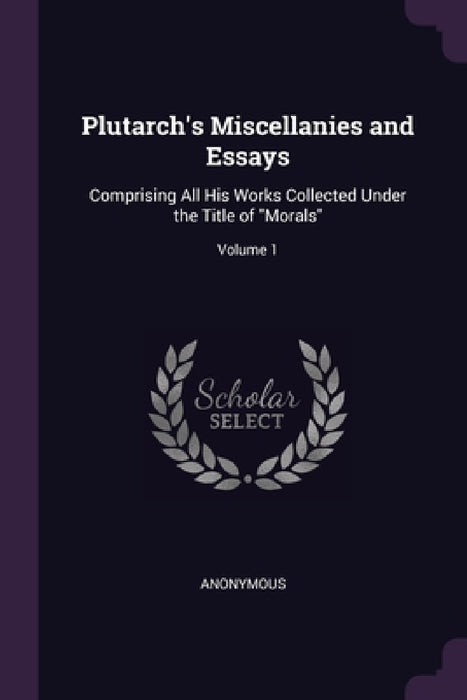 Plutarch's Miscellanies and Essays: Comprising All His Works Collected Under the Title of "Morals"; Volume 1 by Anonymous