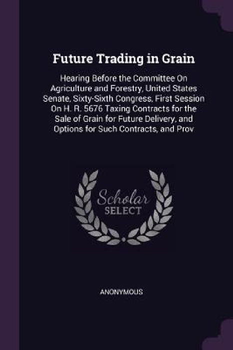 Future Trading in Grain: Hearing Before the Committee On Agriculture and Forestry, United States Senate, Sixty-Sixth Congress, First Session On by Anonymous