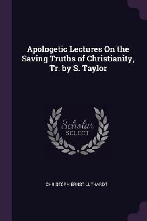 Apologetic Lectures On the Saving Truths of Christianity, Tr. by S. Taylor by Christoph Ernst Luthardt
