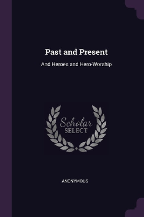 Past and Present: And Heroes and Hero-Worship by Anonymous