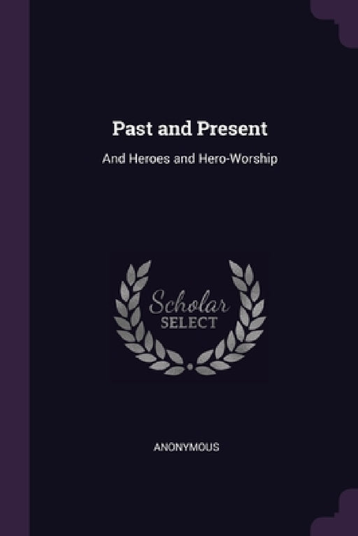 Past and Present: And Heroes and Hero-Worship by Anonymous