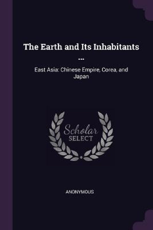 The Earth and Its Inhabitants ...: East Asia: Chinese Empire, Corea, and Japan by Anonymous