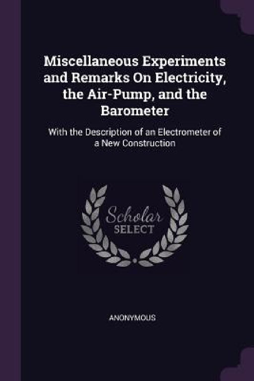 Miscellaneous Experiments and Remarks On Electricity, the Air-Pump, and the Barometer: With the Description of an Electrometer of a New Construction by Anonymous