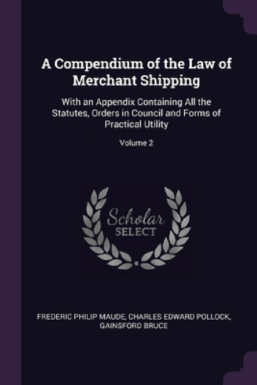 A Compendium of the Law of Merchant Shipping: With an Appendix Containing All the Statutes, Orders in Council and Forms of Practical Utility; Volume 2 by Frederic Philip Maude, Charles Edward Pollock, Gainsford Bruce