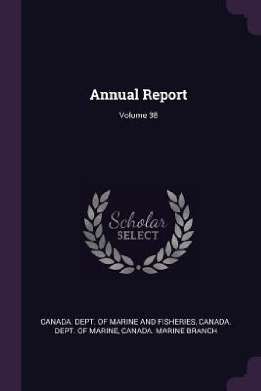 Annual Report; Volume 38 by Canada Dept of Marine and Fisheries, Canada Dept of Marine, Canada Marine Branch