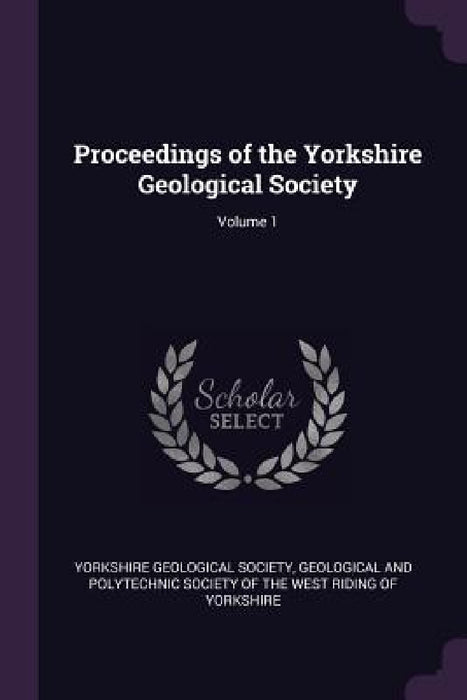 Proceedings of the Yorkshire Geological Society; Volume 1 by Yorkshire Geological Society, Geological and Polytechnic Society of Th