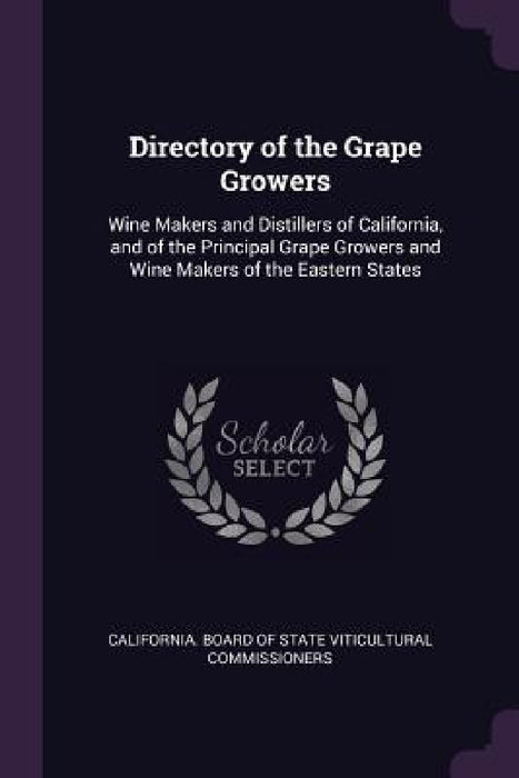 Directory of the Grape Growers: Wine Makers and Distillers of California, and of the Principal Grape Growers and Wine Makers of the Eastern States by California Board of State Viticultural