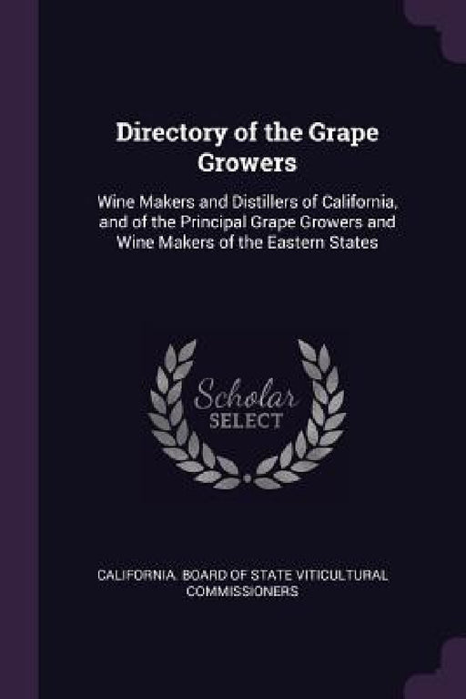 Directory of the Grape Growers: Wine Makers and Distillers of California, and of the Principal Grape Growers and Wine Makers of the Eastern States by California Board of State Viticultural