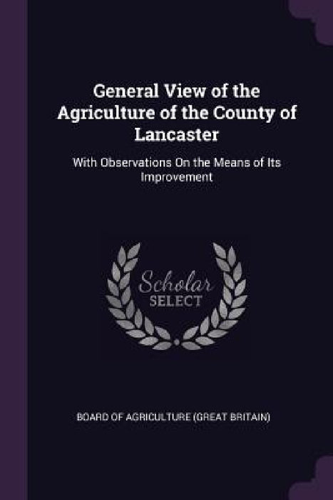 General View of the Agriculture of the County of Lancaster: With Observations On the Means of Its Improvement by Board of Agriculture (Great Britain)