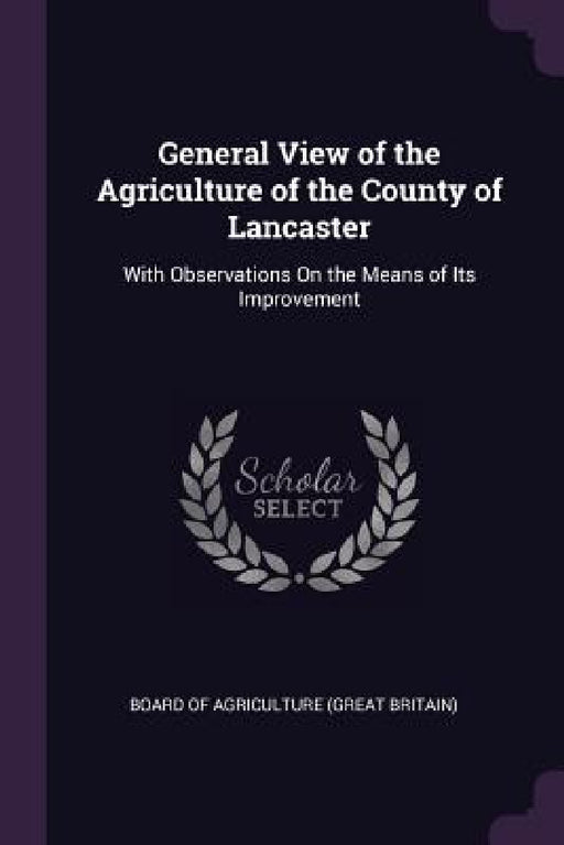 General View of the Agriculture of the County of Lancaster: With Observations On the Means of Its Improvement by Board of Agriculture (Great Britain)