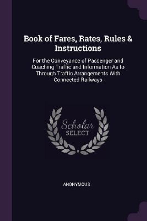 Book of Fares, Rates, Rules & Instructions: For the Conveyance of Passenger and Coaching Traffic and Information As to Through Traffic Arrangements Wi by Anonymous