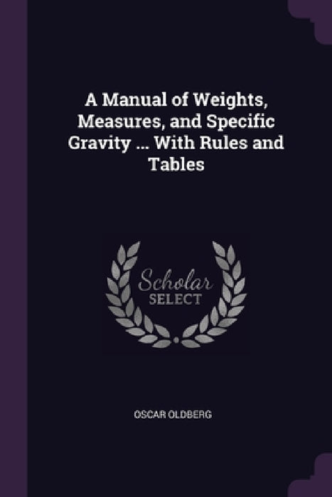 A Manual of Weights, Measures, and Specific Gravity ... With Rules and Tables by Oscar Oldberg