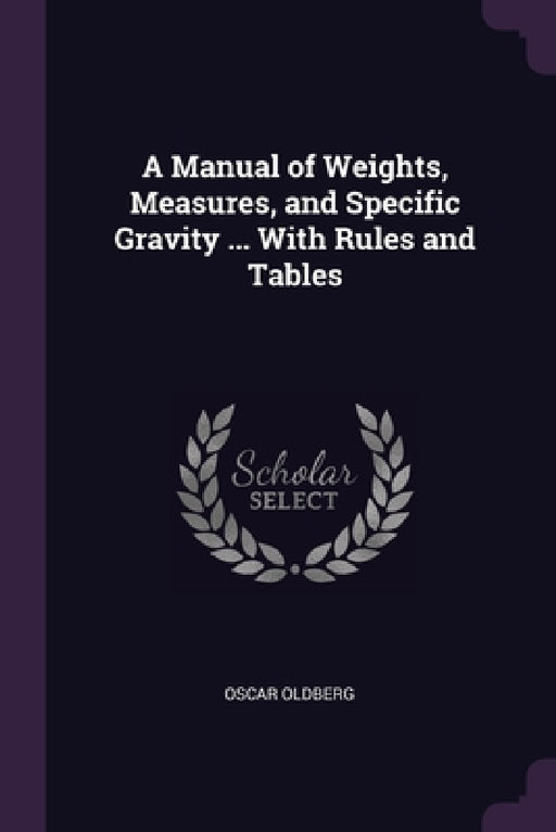 A Manual of Weights, Measures, and Specific Gravity ... With Rules and Tables by Oscar Oldberg