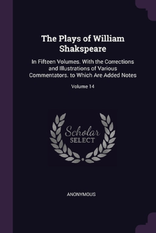 The Plays of William Shakspeare: In Fifteen Volumes. With the Corrections and Illustrations of Various Commentators. to Which Are Added Notes; Volume by Anonymous