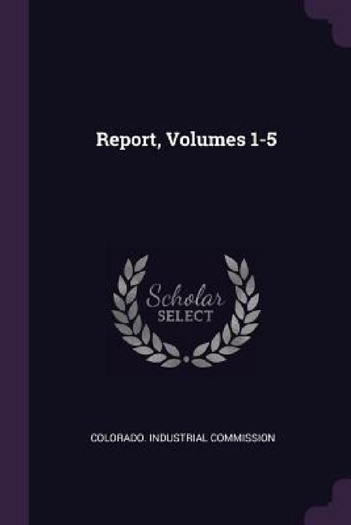 Report, Volumes 1-5 by Colorado Industrial Commission