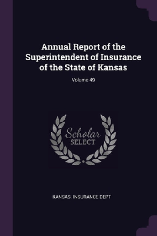 Annual Report of the Superintendent of Insurance of the State of Kansas; Volume 49 by Kansas Insurance Dept