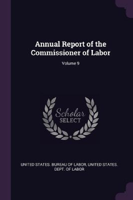 Annual Report of the Commissioner of Labor; Volume 9 by United States Bureau of Labor, United States Dept of Labor