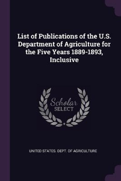 List of Publications of the U.S. Department of Agriculture for the Five Years 1889-1893, Inclusive by United States Dept of Agriculture