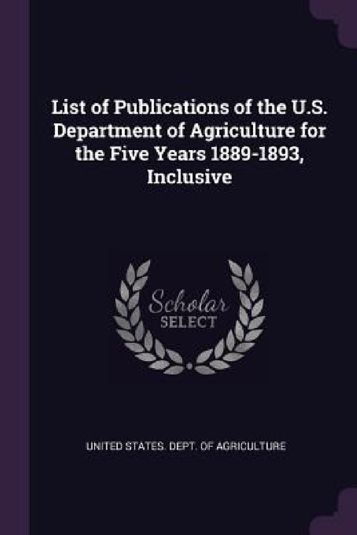 List of Publications of the U.S. Department of Agriculture for the Five Years 1889-1893, Inclusive by United States Dept of Agriculture