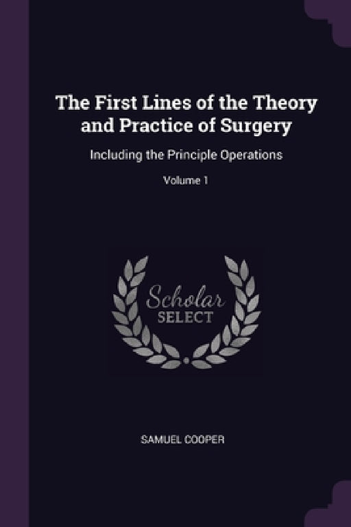 The First Lines of the Theory and Practice of Surgery: Including the Principle Operations; Volume 1 by Samuel Cooper
