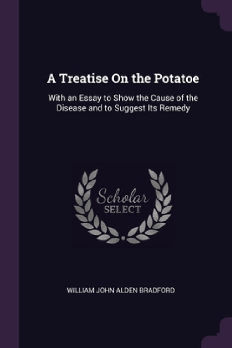 A Treatise On the Potatoe: With an Essay to Show the Cause of the Disease and to Suggest Its Remedy by William John Alden Bradford