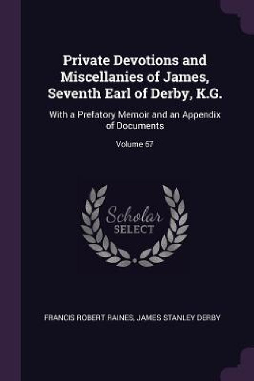 Private Devotions and Miscellanies of James, Seventh Earl of Derby, K.G.: With a Prefatory Memoir and an Appendix of Documents; Volume 67 by Francis Robert Raines, James Stanley Derby