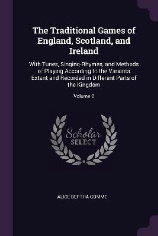 The Traditional Games of England, Scotland, and Ireland: With Tunes, Singing-Rhymes, and Methods of Playing According to the Variants Extant and Recor by Alice Bertha Gomme