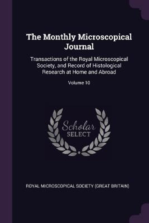 The Monthly Microscopical Journal: Transactions of the Royal Microscopical Society, and Record of Histological Research at Home and Abroad; Volume 10 by Royal Microscopical Society (Great Brita