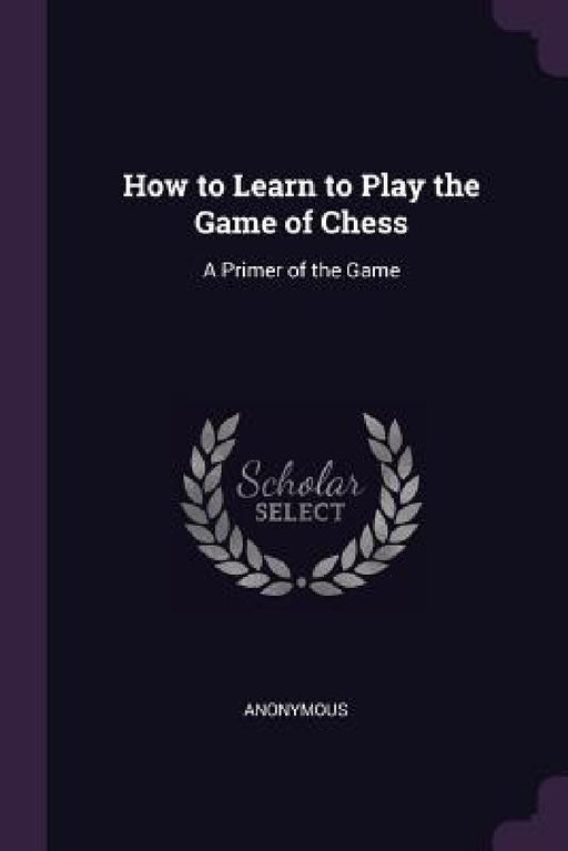 How to Learn to Play the Game of Chess: A Primer of the Game by Anonymous