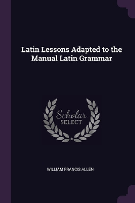 Latin Lessons Adapted to the Manual Latin Grammar by William Francis Allen