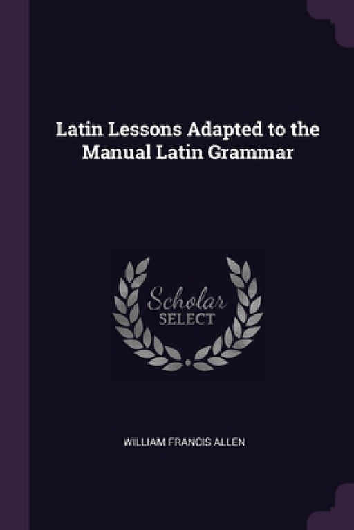 Latin Lessons Adapted to the Manual Latin Grammar by William Francis Allen