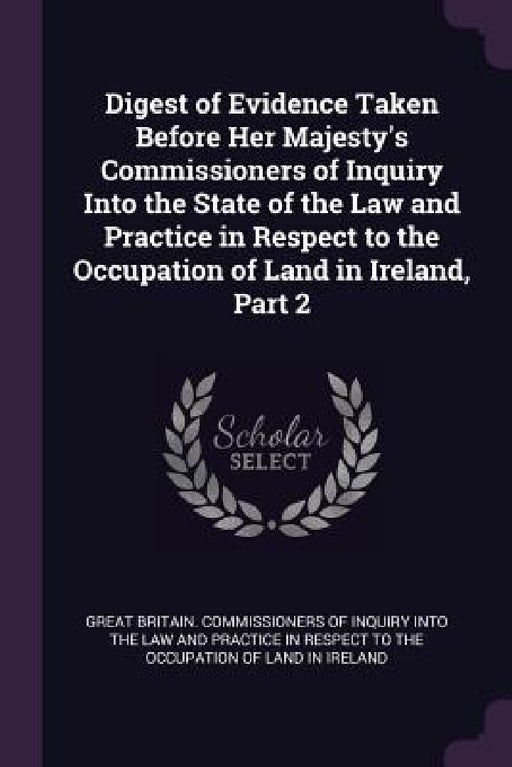 Digest of Evidence Taken Before Her Majesty's Commissioners of Inquiry Into the State of the Law and Practice in Respect to the Occupation of Land in by Great Britain Commissioners of Inquiry