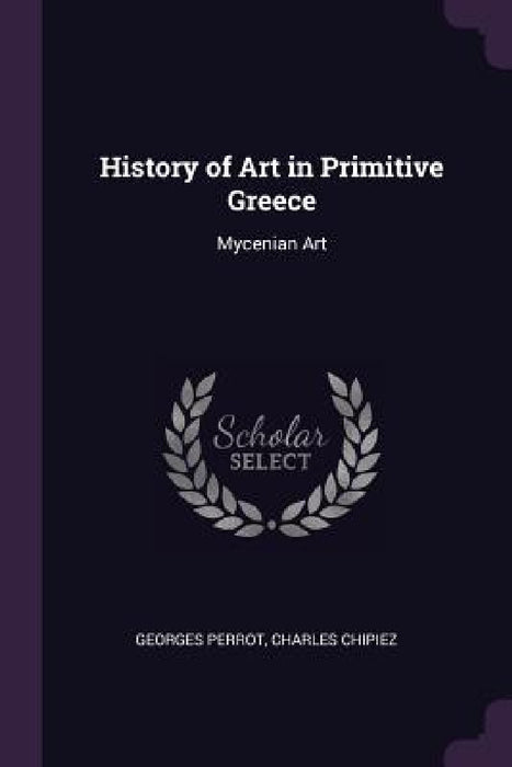 History of Art in Primitive Greece: Mycenian Art by Georges Perrot, Charles Chipiez