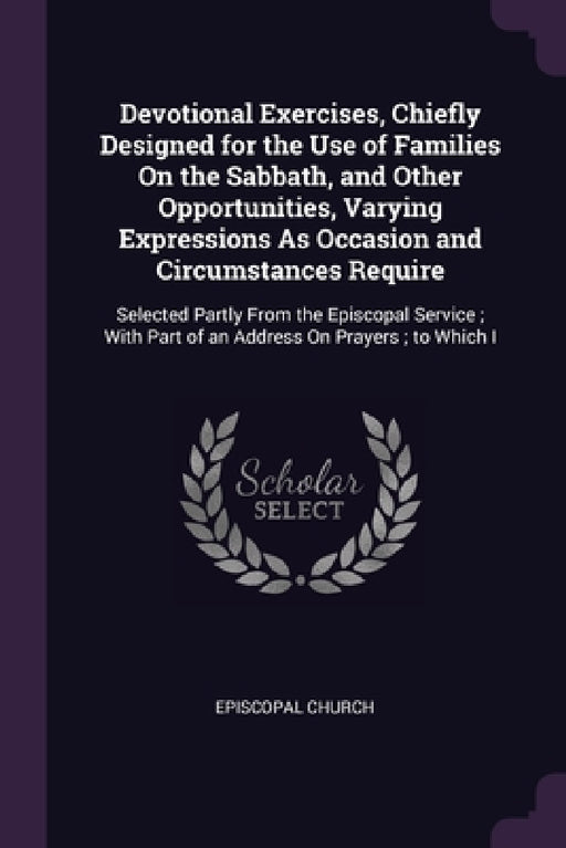 Devotional Exercises, Chiefly Designed for the Use of Families On the Sabbath, and Other Opportunities, Varying Expressions As Occasion and Circumstan by Episcopal Church
