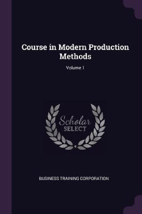 Course in Modern Production Methods; Volume 1 by Business Training Corporation