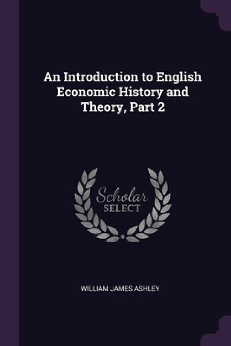 An Introduction to English Economic History and Theory, Part 2 by William James Ashley