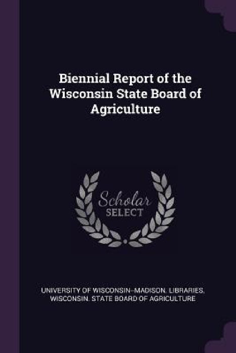 Biennial Report of the Wisconsin State Board of Agriculture by University of Wisconsin--Madison Librar, Wisconsin State Board of Agriculture