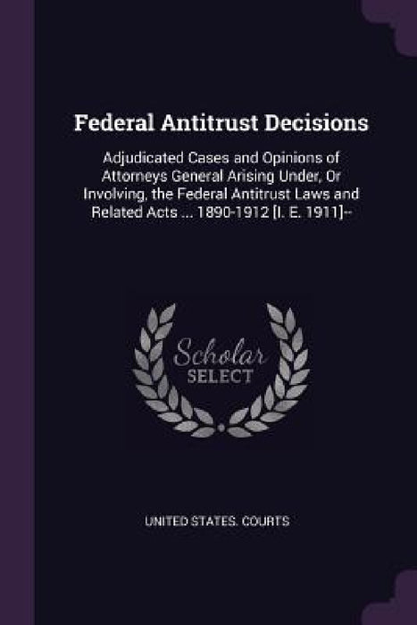 Federal Antitrust Decisions: Adjudicated Cases and Opinions of Attorneys General Arising Under, Or Involving, the Federal Antitrust Laws and Relate by United States Courts