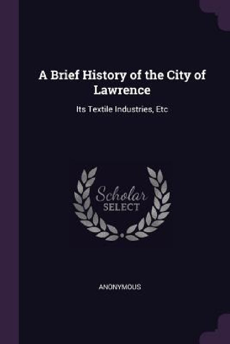 A Brief History of the City of Lawrence: Its Textile Industries, Etc by Anonymous