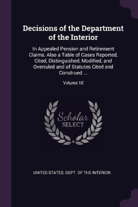 Decisions of the Department of the Interior: In Appealed Pension and Retirement Claims, Also a Table of Cases Reported, Cited, Distinguished, Modified by United States Dept of the Interior