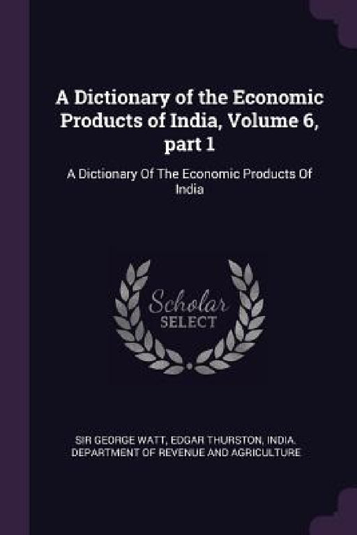 A Dictionary of the Economic Products of India, Volume 6, part 1: A Dictionary Of The Economic Products Of India by George Watt, Edgar Thurston, India Department of Revenue and Agricul