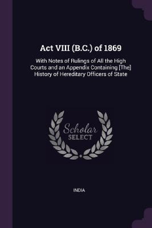 Act VIII (B.C.) of 1869: With Notes of Rulings of All the High Courts and an Appendix Containing [The] History of Hereditary Officers of State by India