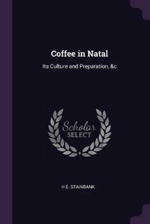 Coffee in Natal: Its Culture and Preparation, &c by H. E. Stainbank