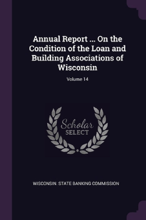 Annual Report ... On the Condition of the Loan and Building Associations of Wisconsin; Volume 14 by Wisconsin State Banking Commission
