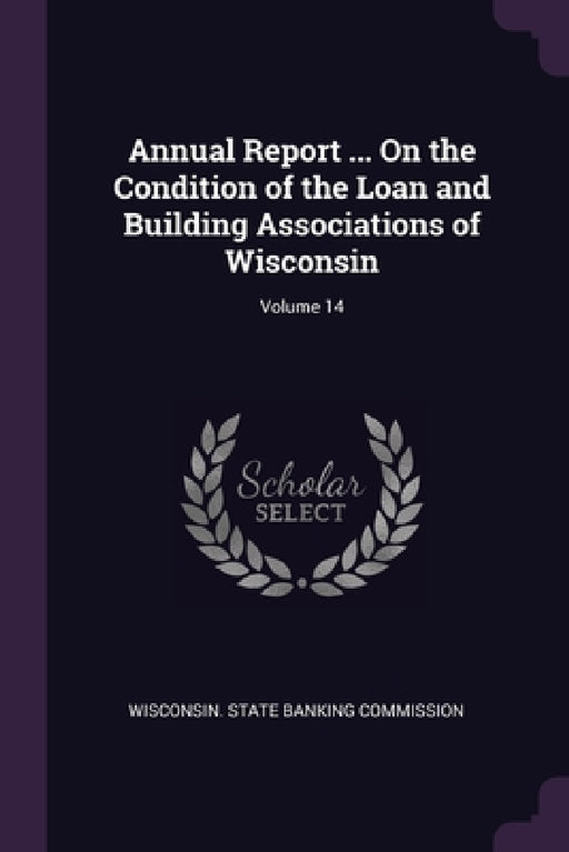 Annual Report ... On the Condition of the Loan and Building Associations of Wisconsin; Volume 14 by Wisconsin State Banking Commission