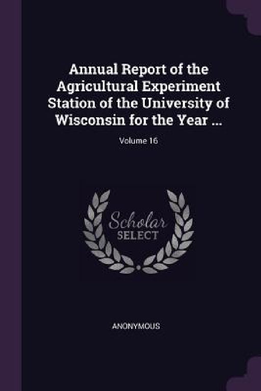 Annual Report of the Agricultural Experiment Station of the University of Wisconsin for the Year ...; Volume 16 by Anonymous