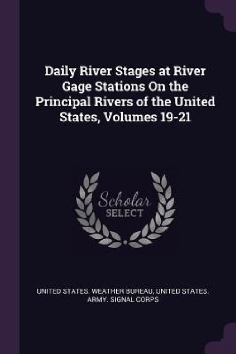 Daily River Stages at River Gage Stations On the Principal Rivers of the United States, Volumes 19-21 by United States Weather Bureau, United States Army Signal Corps