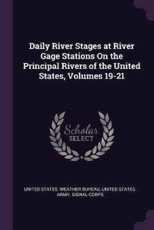 Daily River Stages at River Gage Stations On the Principal Rivers of the United States, Volumes 19-21 by United States Weather Bureau, United States Army Signal Corps